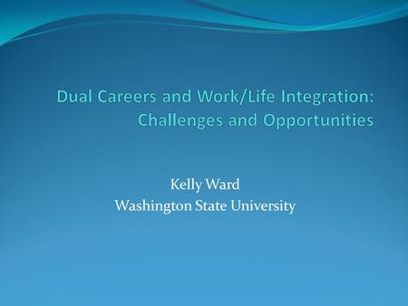 Kelly Ward Washington State University. Goals for the Session Importance of work/life integration Dual career couples Facts, figures, policies, practices.