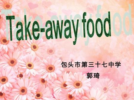 包头市第三十七中学 郭琦. -What are they? -They are take-away food.