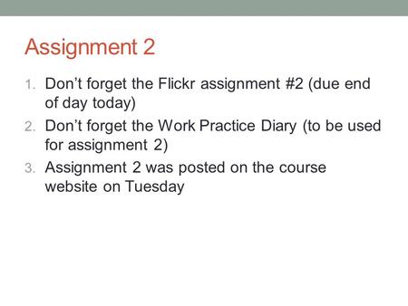 Assignment 2 1. Don’t forget the Flickr assignment #2 (due end of day today) 2. Don’t forget the Work Practice Diary (to be used for assignment 2) 3. Assignment.