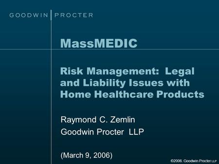 MassMEDIC Risk Management: Legal and Liability Issues with Home Healthcare Products Raymond C. Zemlin Goodwin Procter LLP (March 9, 2006) ©2006. Goodwin.