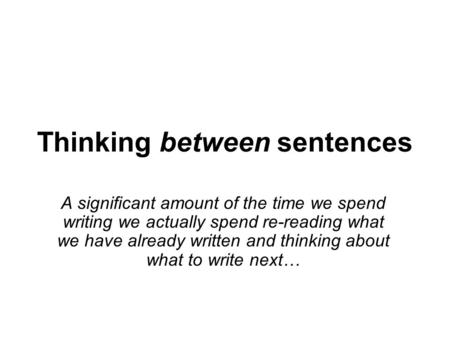 Thinking between sentences A significant amount of the time we spend writing we actually spend re-reading what we have already written and thinking about.