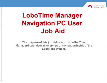 LoboTime Manager Navigation PC User Job Aid The purpose of this job aid is to provide the Time Manager/Supervisor an overview of navigation inside of the.