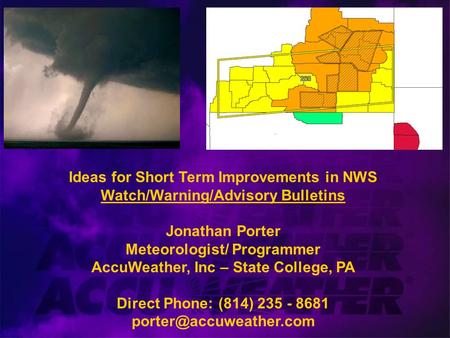 Ideas for Short Term Improvements in NWS Watch/Warning/Advisory Bulletins Jonathan Porter Meteorologist/ Programmer AccuWeather, Inc – State College, PA.