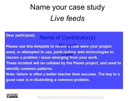 Name your case study Live feeds Name of Contributor(s)‏ Project Date Dear participant, Please use this template to record a case were your project used,