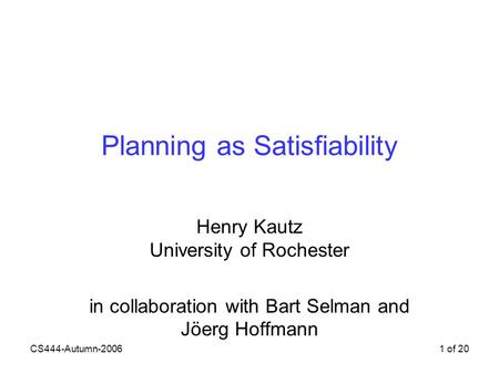 CS444-Autumn-20061 of 20 Planning as Satisfiability Henry Kautz University of Rochester in collaboration with Bart Selman and Jöerg Hoffmann.