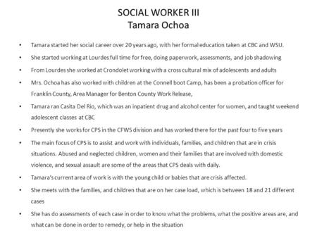 SOCIAL WORKER III Tamara Ochoa Tamara started her social career over 20 years ago, with her formal education taken at CBC and WSU. She started working.