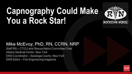 Capnography Could Make You a Rock Star! Mike McEvoy, PhD, RN, CCRN, NRP Staff RN – CTICU and Resuscitation Committee Chair Albany Medical Center, New York.