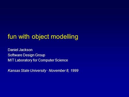 Fun with object modelling Daniel Jackson Software Design Group MIT Laboratory for Computer Science Kansas State University · November 8, 1999.