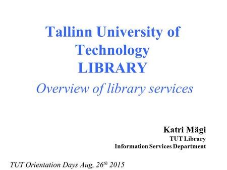 Tallinn University of Technology LIBRARY Overview of library services Katri Mägi TUT Library Information Services Department TUT Orientation Days Aug,