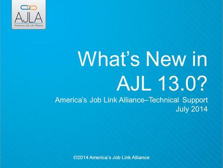 ©2014 America’s Job Link Alliance What’s New in AJL 13.0? America’s Job Link Alliance–Technical Support July 2014.