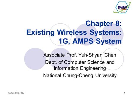 Yschen, CSIE, CCU1 Chapter 8: Existing Wireless Systems: 1G, AMPS System Associate Prof. Yuh-Shyan Chen Dept. of Computer Science and Information Engineering.