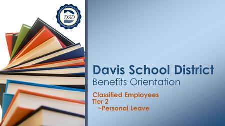 Classified Employees Tier 2 ~Personal Leave Davis School District Benefits Orientation.