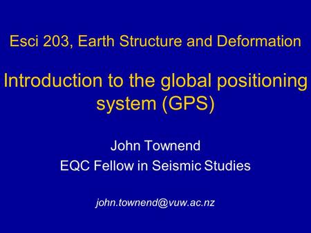 Esci 203, Earth Structure and Deformation Introduction to the global positioning system (GPS) John Townend EQC Fellow in Seismic Studies