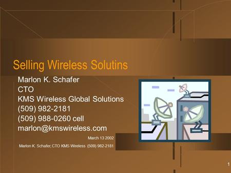 March 13 2002 Marlon K. Schafer, CTO KMS Wireless (509) 982-2181 1 Selling Wireless Solutins Marlon K. Schafer CTO KMS Wireless Global Solutions (509)