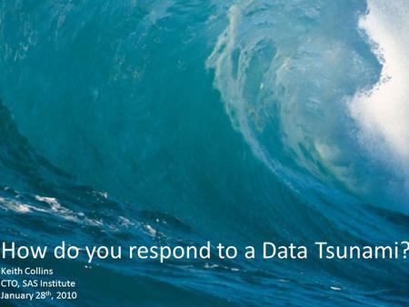 Copyright © 2010, SAS Institute Inc. All rights reserved. How do you respond to a Data Tsunami? Keith Collins CTO, SAS Institute January 28 th, 2010.