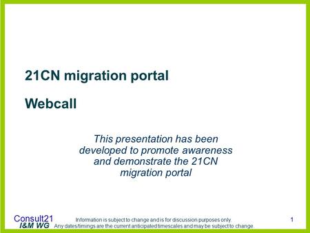 Consult21 Information is subject to change and is for discussion purposes only. Any dates/timings are the current anticipated timescales and may be subject.
