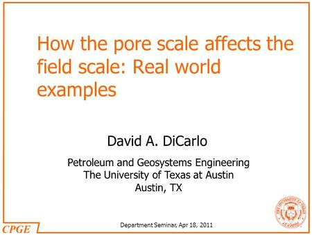 CPGE Department Seminar, Apr 18, 2011 Petroleum and Geosystems Engineering The University of Texas at Austin Austin, TX How the pore scale affects the.