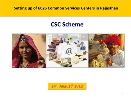 1 24 th August’ 2012 CSC Scheme Setting up of 6626 Common Services Centers in Rajasthan.