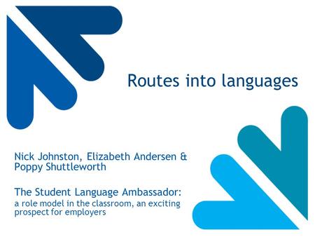 Routes into languages Nick Johnston, Elizabeth Andersen & Poppy Shuttleworth The Student Language Ambassador: a role model in the classroom, an exciting.