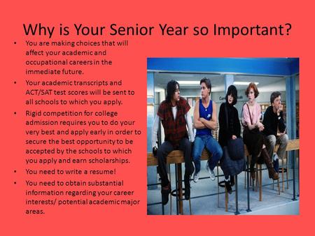 Why is Your Senior Year so Important? You are making choices that will affect your academic and occupational careers in the immediate future. Your academic.