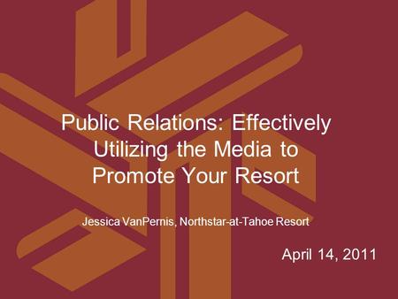 April 14, 2011 Public Relations: Effectively Utilizing the Media to Promote Your Resort Jessica VanPernis, Northstar-at-Tahoe Resort.