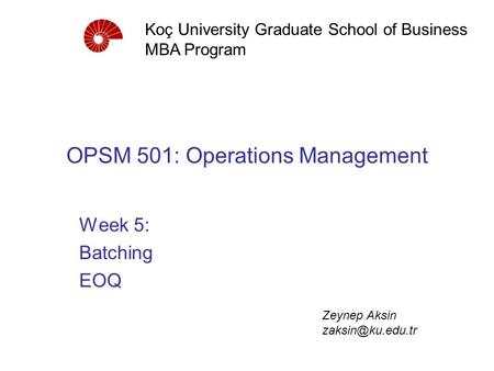 OPSM 501: Operations Management Week 5: Batching EOQ Koç University Graduate School of Business MBA Program Zeynep Aksin