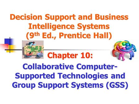 Decision Support and Business Intelligence Systems (9 th Ed., Prentice Hall) Chapter 10: Collaborative Computer- Supported Technologies and Group Support.