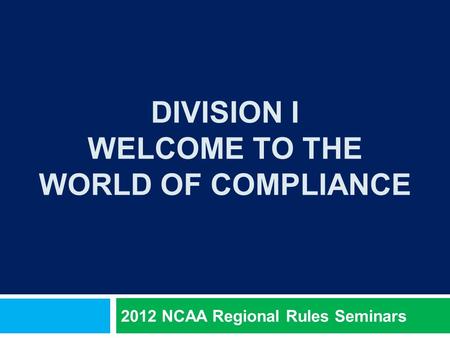 DIVISION I WELCOME TO THE WORLD OF COMPLIANCE 2012 NCAA Regional Rules Seminars.