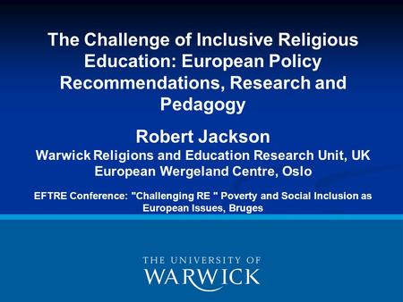 The Challenge of Inclusive Religious Education: European Policy Recommendations, Research and Pedagogy Robert Jackson Warwick Religions and Education Research.