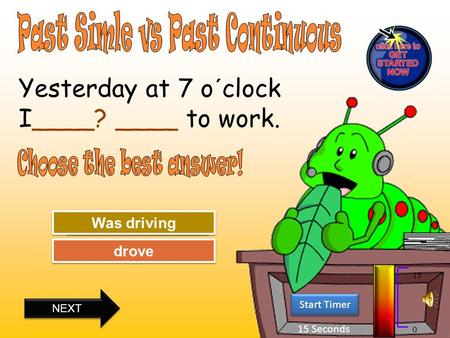 15 Seconds Start Timer 15 0 Try Again Great Job! drove Was driving Yesterday at 7 o´clock I____? ____ to work. NEXT.
