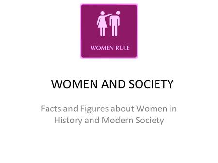 WOMEN AND SOCIETY Facts and Figures about Women in History and Modern Society.