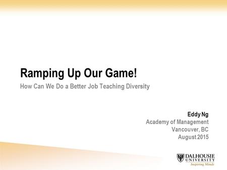 Eddy Ng Academy of Management Vancouver, BC August 2015 Ramping Up Our Game! How Can We Do a Better Job Teaching Diversity.