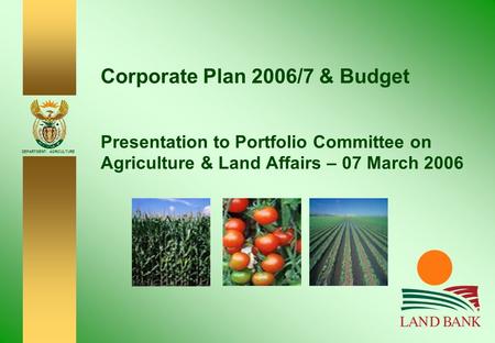 DEPARTMENT: AGRICULTURE Corporate Plan 2006/7 & Budget Presentation to Portfolio Committee on Agriculture & Land Affairs – 07 March 2006.