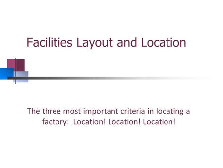 Facilities Layout and Location The three most important criteria in locating a factory: Location! Location! Location!