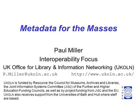 1 Metadata for the Masses Paul Miller Interoperability Focus UK Office for Library & Information Networking (U KOLN )