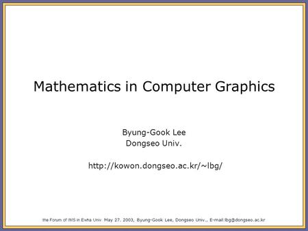 The Forum of IMS in Ewha Univ. May 27. 2003, Byung-Gook Lee, Dongseo Univ., Mathematics in Computer Graphics Byung-Gook Lee Dongseo.