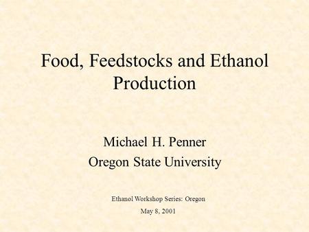 Food, Feedstocks and Ethanol Production Michael H. Penner Oregon State University Ethanol Workshop Series: Oregon May 8, 2001.