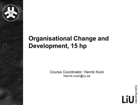 Organisational Change and Development, 15 hp Course Coordinator: Henrik Kock