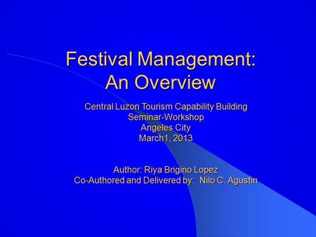 Festival Management: An Overview Central Luzon Tourism Capability Building Seminar-Workshop Angeles City March1, 2013 Author: Riya Brigino Lopez Co-Authored.