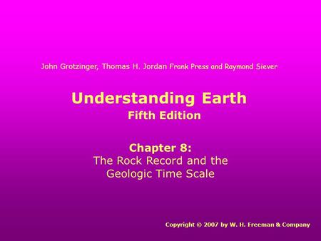 Understanding Earth Chapter 8: The Rock Record and the Geologic Time Scale Copyright © 2007 by W. H. Freeman & Company John Grotzinger, Thomas H. Jordan.