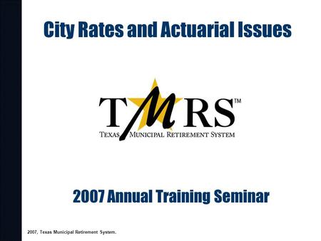 City Rates and Actuarial Issues 2007 Annual Training Seminar 2007, Texas Municipal Retirement System.