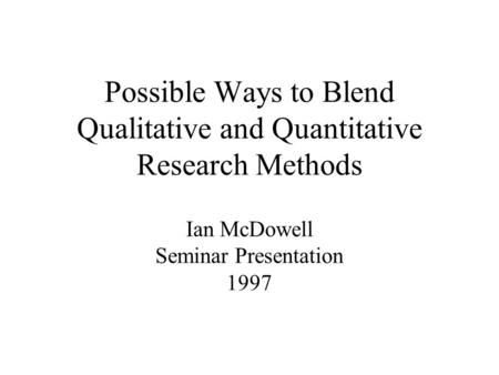 Possible Ways to Blend Qualitative and Quantitative Research Methods Ian McDowell Seminar Presentation 1997.