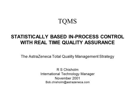 Bob Chisholm TQMS STATISTICALLY BASED IN-PROCESS CONTROL WITH REAL TIME QUALITY ASSURANCE The AstraZeneca Total Quality Management Strategy R S Chisholm.