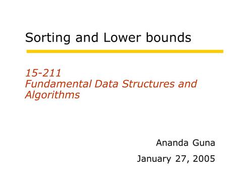 Sorting and Lower bounds 15-211 Fundamental Data Structures and Algorithms Ananda Guna January 27, 2005.