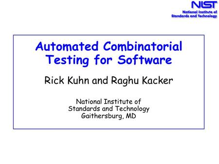 Automated Combinatorial Testing for Software Rick Kuhn and Raghu Kacker National Institute of Standards and Technology Gaithersburg, MD.