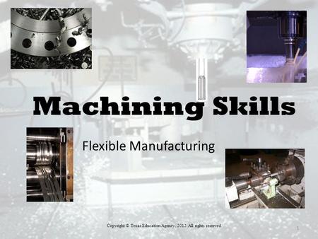 Flexible Manufacturing 1 Copyright © Texas Education Agency, 2012. All rights reserved. Machining Skills.