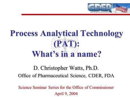 D. Christopher Watts, Ph.D. Office of Pharmaceutical Science, CDER, FDA Science Seminar Series for the Office of Commissioner April 9, 2004 Process Analytical.