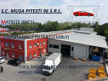 SET-UP IN 1996 WE START ACTIVITY IN 1998 SINCE 1998 UNTIL 2004 WE PRODUCED INDIVIDUALS AND TRANSFERS DIES FOR ITALY AND ROMANIA ALSO INJECTION MOULDS.