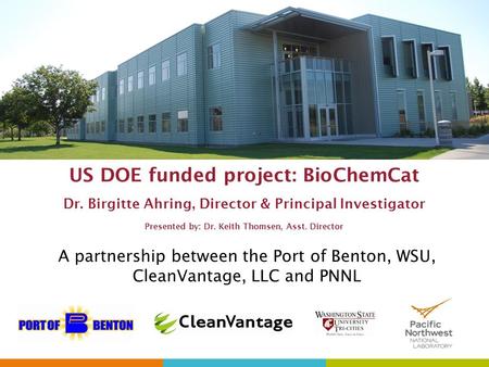 US DOE funded project: BioChemCat Dr. Birgitte Ahring, Director & Principal Investigator Presented by: Dr. Keith Thomsen, Asst. Director A partnership.