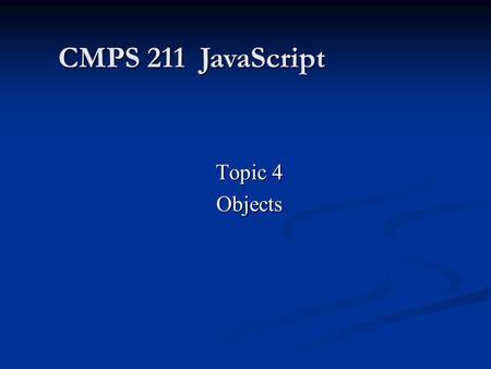 Topic 4 Objects CMPS 211 JavaScript. 2 Goals and Objectives Goals Goals Understand JavaScript objects, how to create and use your own objects, how to.